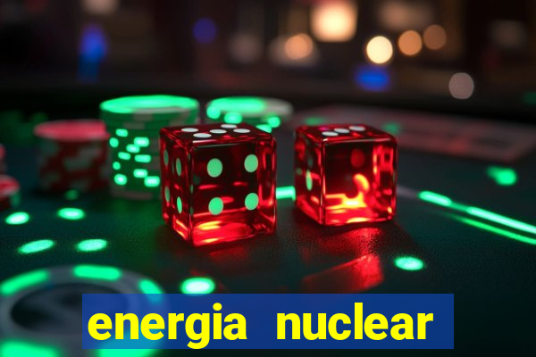 energia nuclear vantagens e desvantagens